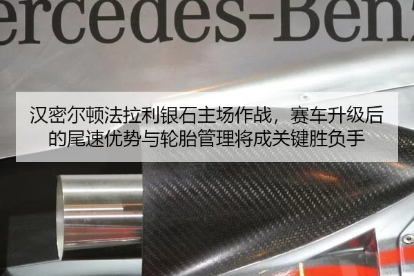 汉密尔顿法拉利银石主场作战，赛车升级后的尾速优势与轮胎管理将成关键胜负手