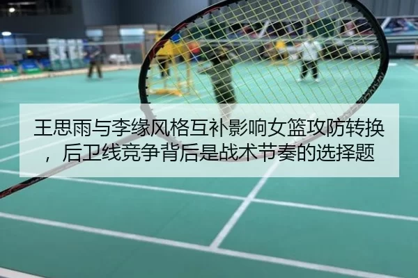 王思雨与李缘风格互补影响女篮攻防转换，后卫线竞争背后是战术节奏的选择题